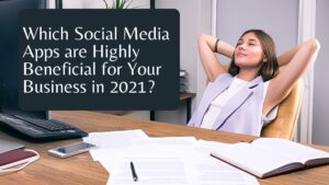 Which Social Media Apps are Highly Beneficial for Your Business in 2021?